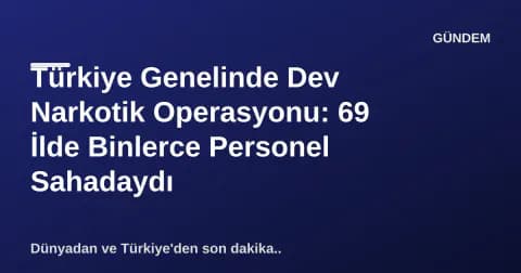 Türkiye Genelinde Dev Narkotik Operasyonu: 69 İlde Binlerce Personel Sahadaydı