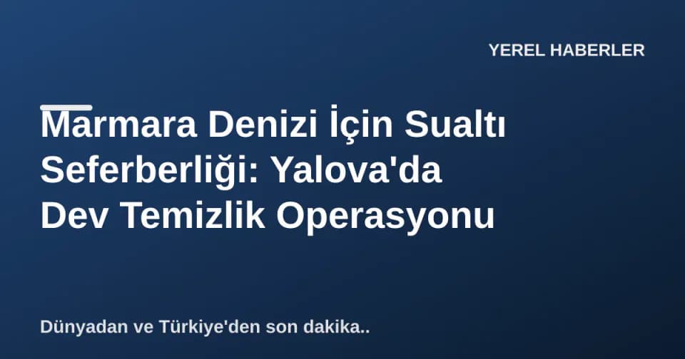 Marmara Denizi İçin Sualtı Seferberliği: Yalova'da Dev Temizlik Operasyonu görseli