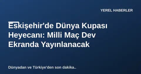 Eskişehir'de Dünya Kupası Heyecanı: Milli Maç Dev Ekranda Yayınlanacak