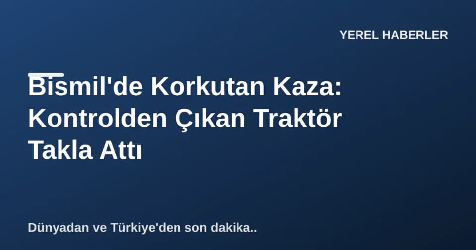 Bismil'de Korkutan Kaza: Kontrolden Çıkan Traktör Takla Attı görseli