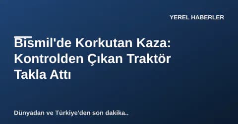 Bismil'de Korkutan Kaza: Kontrolden Çıkan Traktör Takla Attı
