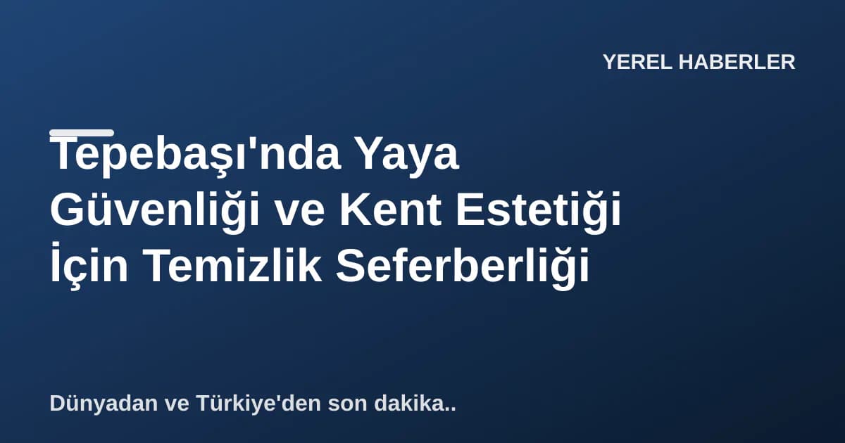 Tepebaşı'nda Yaya Güvenliği ve Kent Estetiği İçin Temizlik Seferberliği