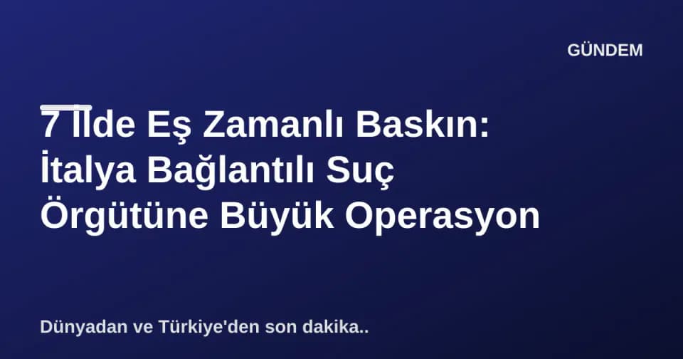 7 İlde Eş Zamanlı Baskın: İtalya Bağlantılı Suç Örgütüne Büyük Operasyon görseli