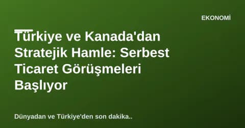 Türkiye ve Kanada'dan Stratejik Hamle: Serbest Ticaret Görüşmeleri Başlıyor