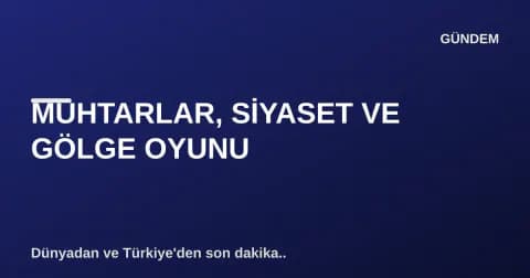 MUHTARLAR, SİYASET VE GÖLGE OYUNU