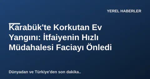 Karabük'te Korkutan Ev Yangını: İtfaiyenin Hızlı Müdahalesi Faciayı Önledi