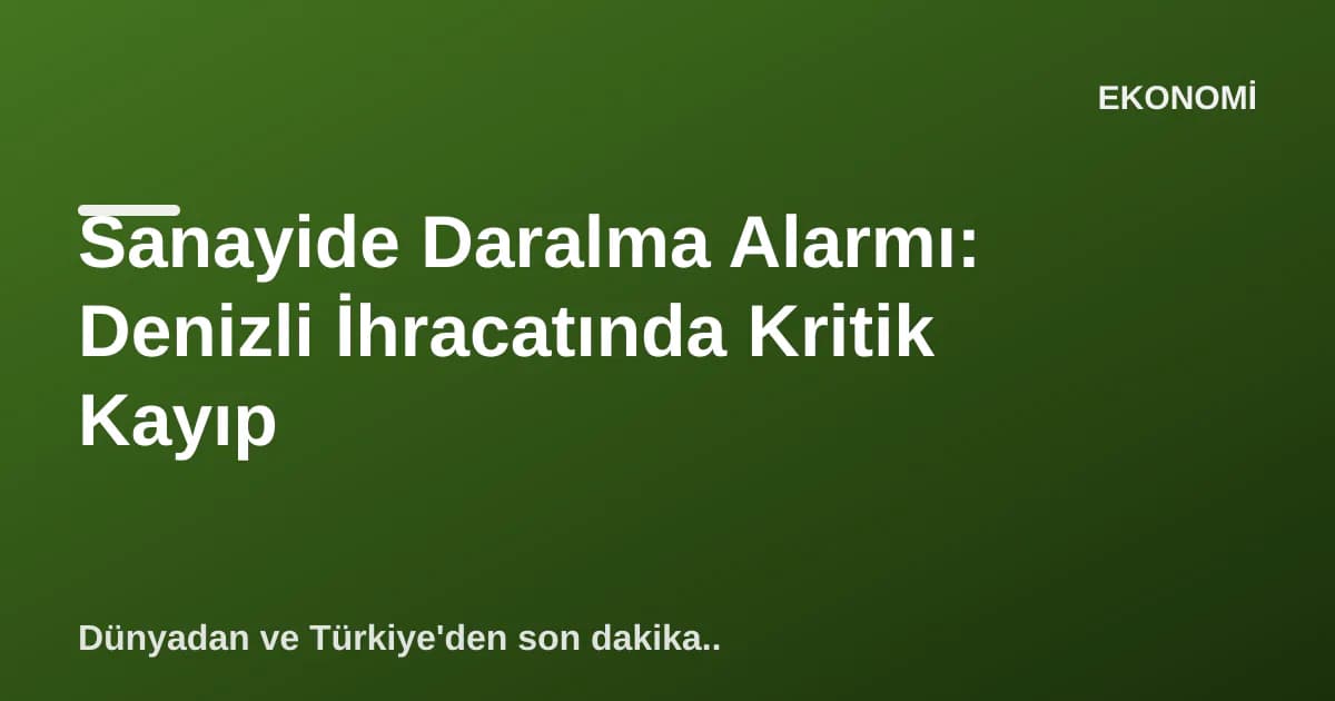 Sanayide Daralma Alarmı: Denizli İhracatında Kritik Kayıp