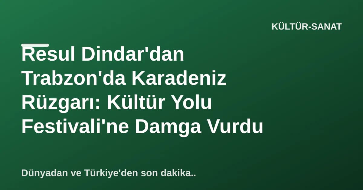 Resul Dindar'dan Trabzon'da Karadeniz Rüzgarı: Kültür Yolu Festivali'ne Damga Vurdu
