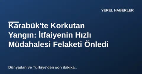 Karabük'te Korkutan Yangın: İtfaiyenin Hızlı Müdahalesi Felaketi Önledi