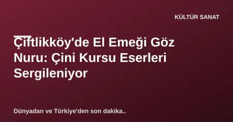 Çiftlikköy'de El Emeği Göz Nuru: Çini Kursu Eserleri Sergileniyor