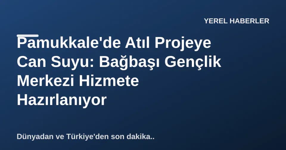 Pamukkale'de Atıl Projeye Can Suyu: Bağbaşı Gençlik Merkezi Hizmete Hazırlanıyor görseli