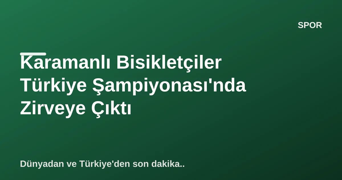 Karamanlı Bisikletçiler Türkiye Şampiyonası'nda Zirveye Çıktı
