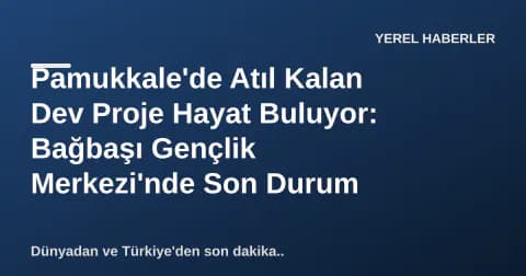 Pamukkale'de Atıl Kalan Dev Proje Hayat Buluyor: Bağbaşı Gençlik Merkezi'nde Son Durum