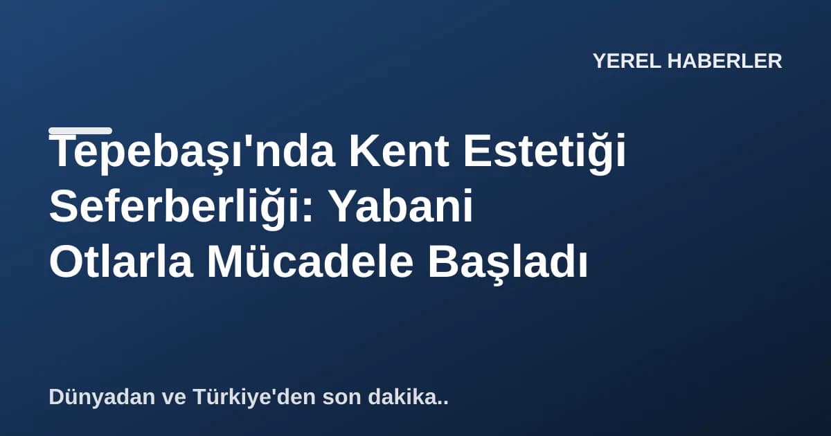Tepebaşı'nda Kent Estetiği Seferberliği: Yabani Otlarla Mücadele Başladı