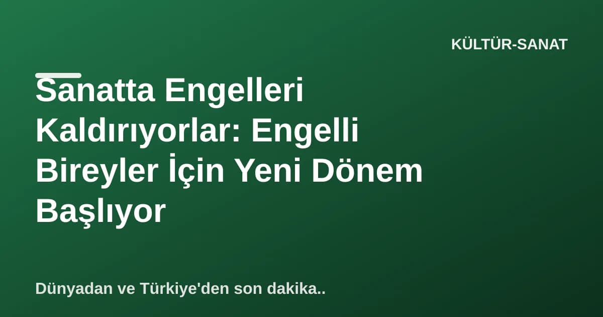 Sanatta Engelleri Kaldırıyorlar: Engelli Bireyler İçin Yeni Dönem Başlıyor