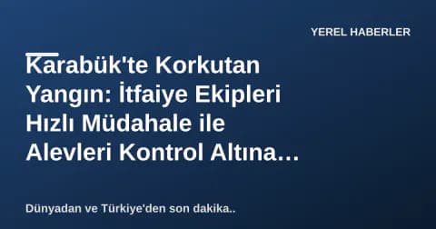 Karabük'te Korkutan Yangın: İtfaiye Ekipleri Hızlı Müdahale ile Alevleri Kontrol Altına Aldı