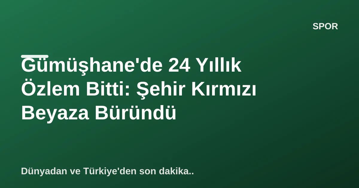 Gümüşhane'de 24 Yıllık Özlem Bitti: Şehir Kırmızı Beyaza Büründü