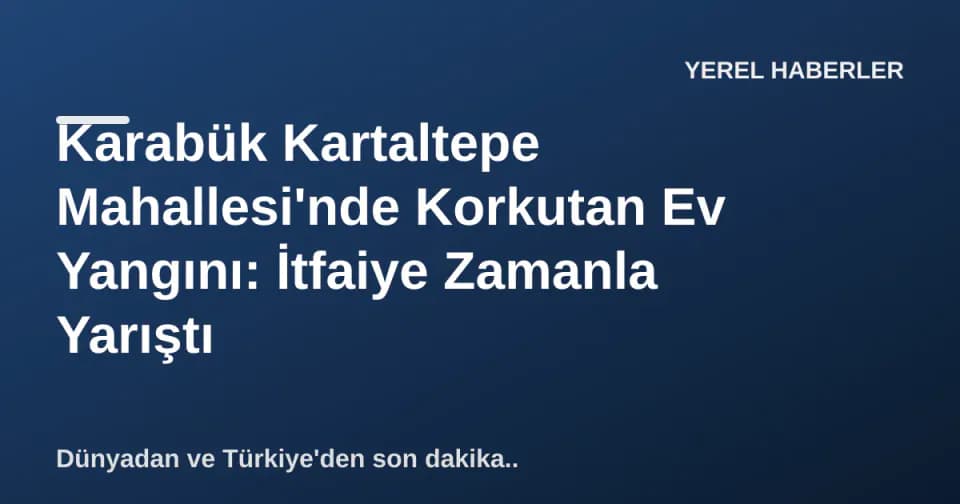 Karabük Kartaltepe Mahallesi'nde Korkutan Ev Yangını: İtfaiye Zamanla Yarıştı görseli