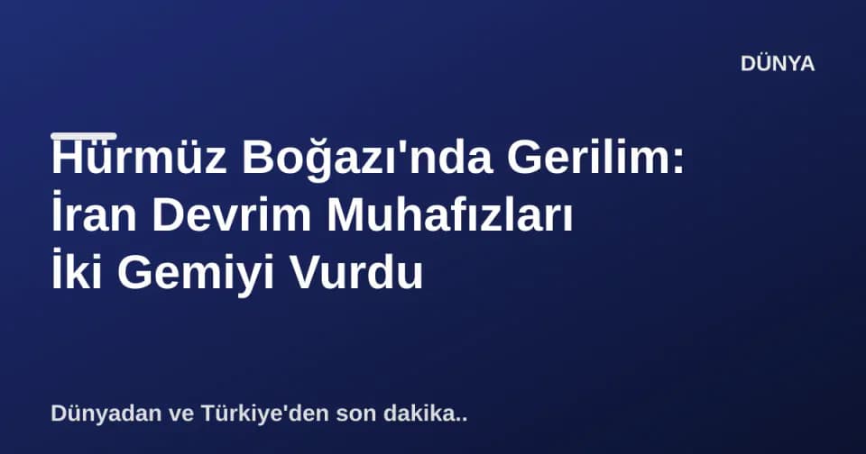 Hürmüz Boğazı'nda Gerilim: İran Devrim Muhafızları İki Gemiyi Vurdu görseli