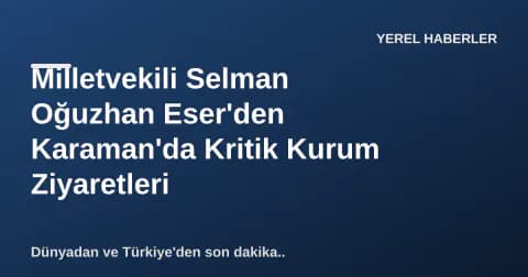 Milletvekili Selman Oğuzhan Eser'den Karaman'da Kritik Kurum Ziyaretleri