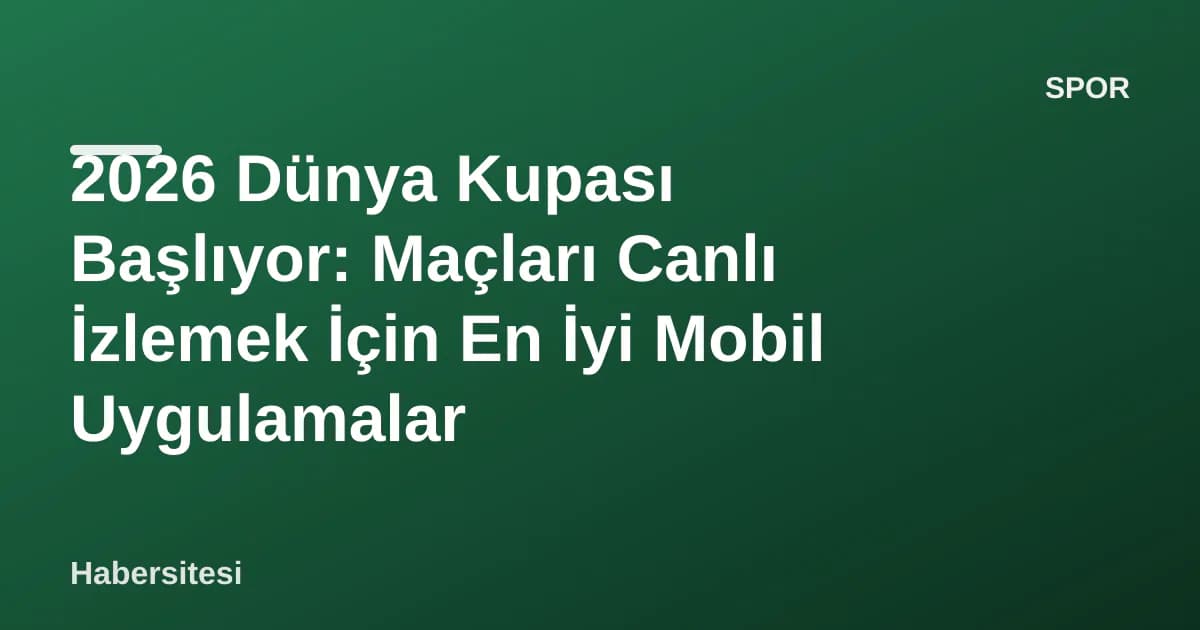 2026 Dünya Kupası Başlıyor: Maçları Canlı İzlemek İçin En İyi Mobil Uygulamalar