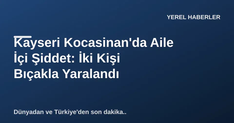 Kayseri Kocasinan'da Aile İçi Şiddet: İki Kişi Bıçakla Yaralandı görseli