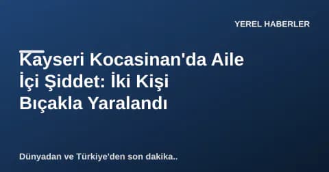 Kayseri Kocasinan'da Aile İçi Şiddet: İki Kişi Bıçakla Yaralandı