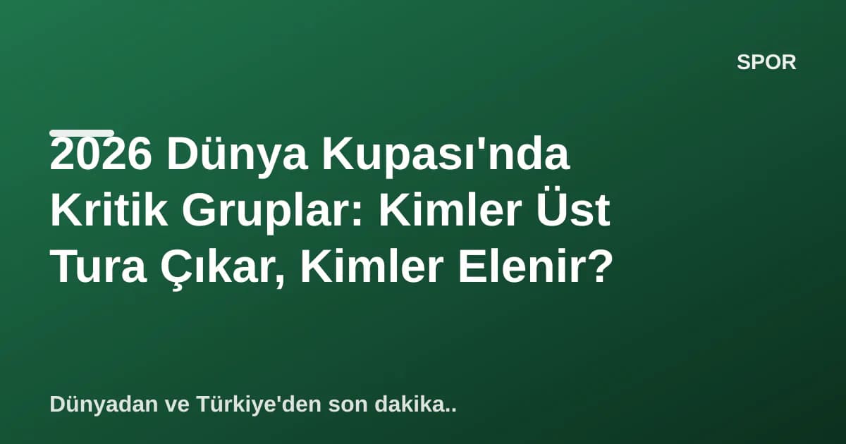 2026 Dünya Kupası'nda Kritik Gruplar: Kimler Üst Tura Çıkar, Kimler Elenir?