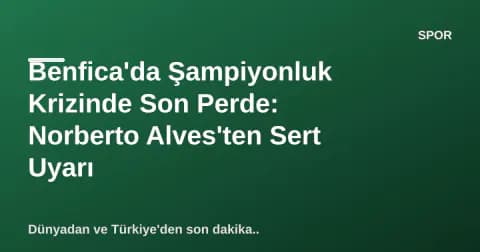 Benfica'da Şampiyonluk Krizinde Son Perde: Norberto Alves'ten Sert Uyarı