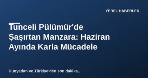 Tunceli Pülümür'de Şaşırtan Manzara: Haziran Ayında Karla Mücadele
