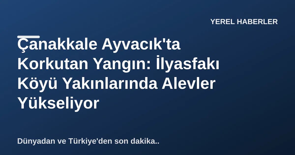 Çanakkale Ayvacık'ta Korkutan Yangın: İlyasfakı Köyü Yakınlarında Alevler Yükseliyor Çanakkale Ayvacık'ta Korkutan Yangın: İlyasfakı Köyü Yakınlarında Alevler Yükseliyor