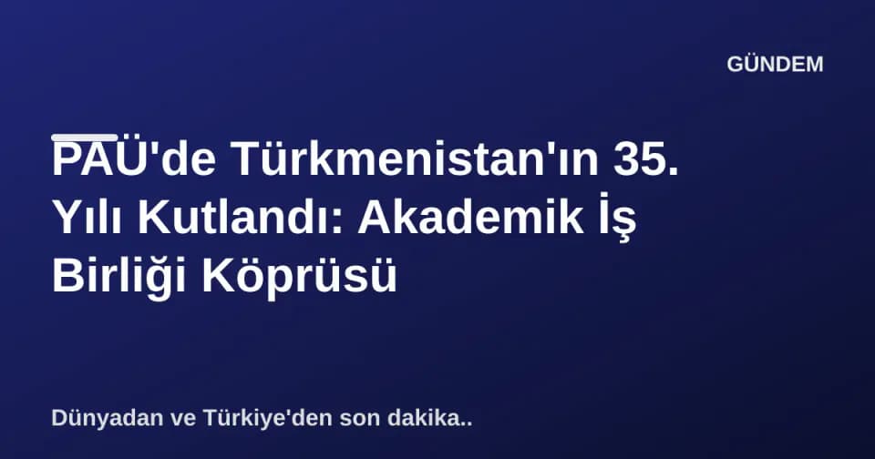 PAÜ'de Türkmenistan'ın 35. Yılı Kutlandı: Akademik İş Birliği Köprüsü görseli