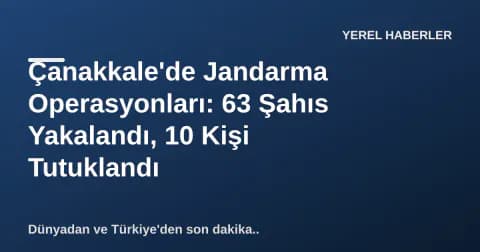 Çanakkale'de Jandarma Operasyonları: 63 Şahıs Yakalandı, 10 Kişi Tutuklandı