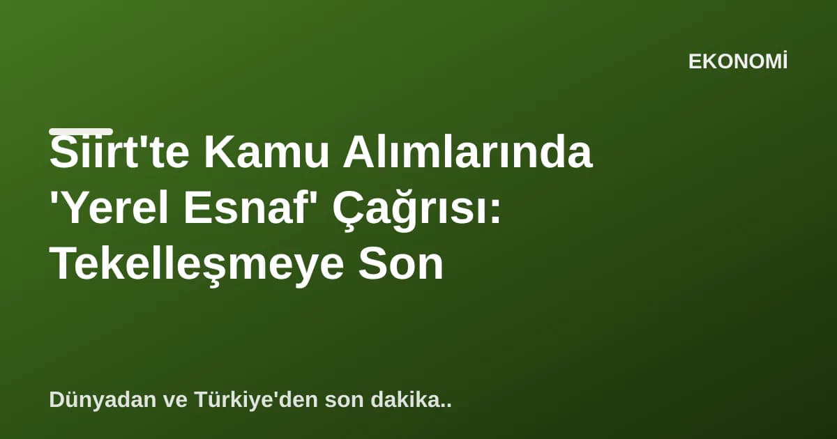 Siirt'te Kamu Alımlarında 'Yerel Esnaf' Çağrısı: Tekelleşmeye Son