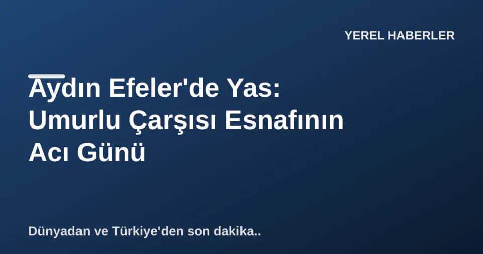 Aydın Efeler'de Yas: Umurlu Çarşısı Esnafının Acı Günü görseli