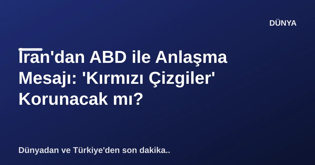 İran'dan ABD ile Anlaşma Mesajı: 'Kırmızı Çizgiler' Korunacak mı?