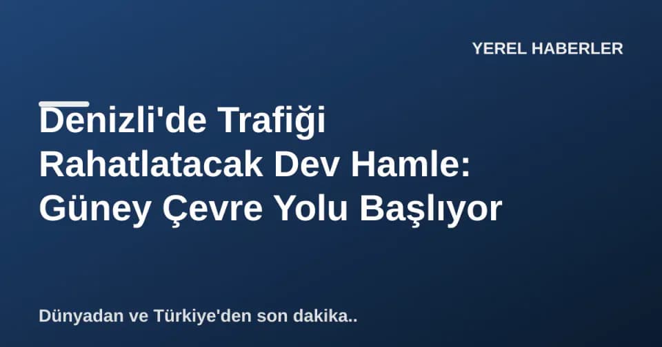 Denizli'de Trafiği Rahatlatacak Dev Hamle: Güney Çevre Yolu Başlıyor görseli