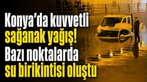 Konya'da Sağanak Yağış Alarmı: Kent Merkezinde Su Birikintileri Oluştu