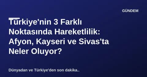 Türkiye'nin 3 Farklı Noktasında Hareketlilik: Afyon, Kayseri ve Sivas'ta Neler Oluyor?