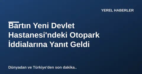 Bartın Yeni Devlet Hastanesi'ndeki Otopark İddialarına Yanıt Geldi