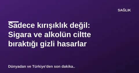 Sadece kırışıklık değil: Sigara ve alkolün ciltte bıraktığı gizli hasarlar