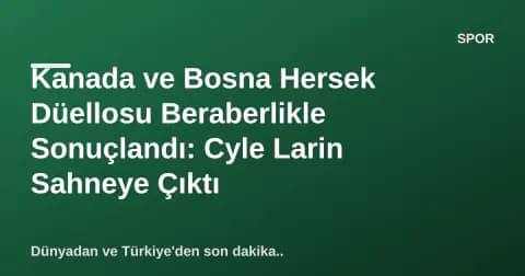 Kanada ve Bosna Hersek Düellosu Beraberlikle Sonuçlandı: Cyle Larin Sahneye Çıktı