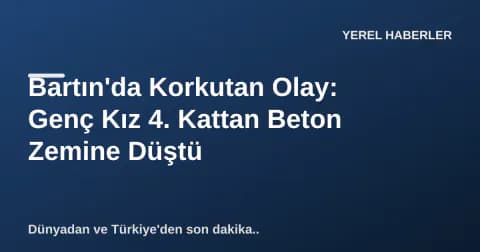 Bartın'da Korkutan Olay: Genç Kız 4. Kattan Beton Zemine Düştü