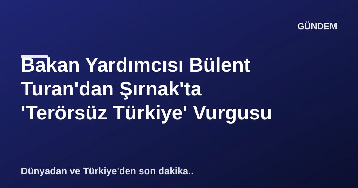 Bakan Yardımcısı Bülent Turan'dan Şırnak'ta 'Terörsüz Türkiye' Vurgusu