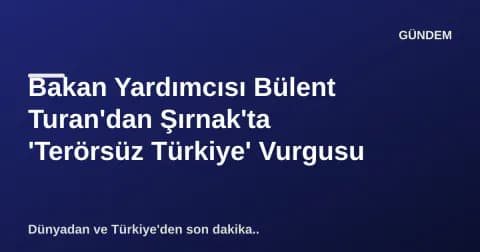 Bakan Yardımcısı Bülent Turan'dan Şırnak'ta 'Terörsüz Türkiye' Vurgusu