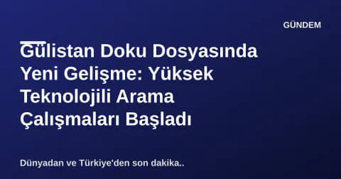 Gülistan Doku Dosyasında Yeni Gelişme: Yüksek Teknolojili Arama Çalışmaları Başladı