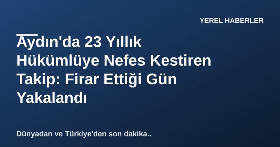 Aydın'da 23 Yıllık Hükümlüye Nefes Kestiren Takip: Firar Ettiği Gün Yakalandı görseli