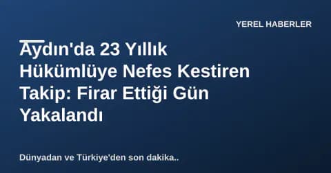 Aydın'da 23 Yıllık Hükümlüye Nefes Kestiren Takip: Firar Ettiği Gün Yakalandı