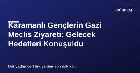 Karamanlı Gençlerin Gazi Meclis Ziyareti: Gelecek Hedefleri Konuşuldu