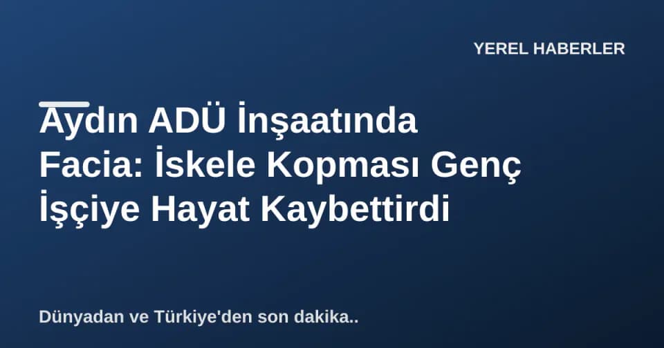 Aydın ADÜ İnşaatında Facia: İskele Kopması Genç İşçiye Hayat Kaybettirdi görseli